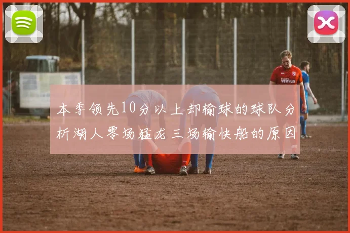 本季领先10分以上却输球的球队分析湖人零场猛龙三场输快船的原因