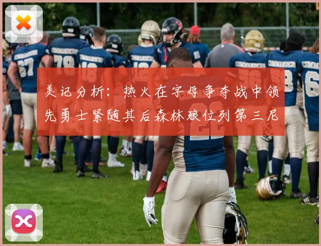 美记分析：热火在字母争夺战中领先勇士紧随其后森林狼位列第三尼克斯处于最后位置