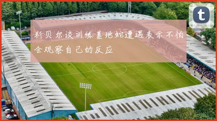 科贝尔谈训练基地蛇遭遇表示不怕会观察自己的反应