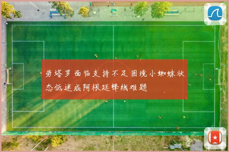 劳塔罗面临支持不足困境小蜘蛛状态低迷成阿根廷锋线难题