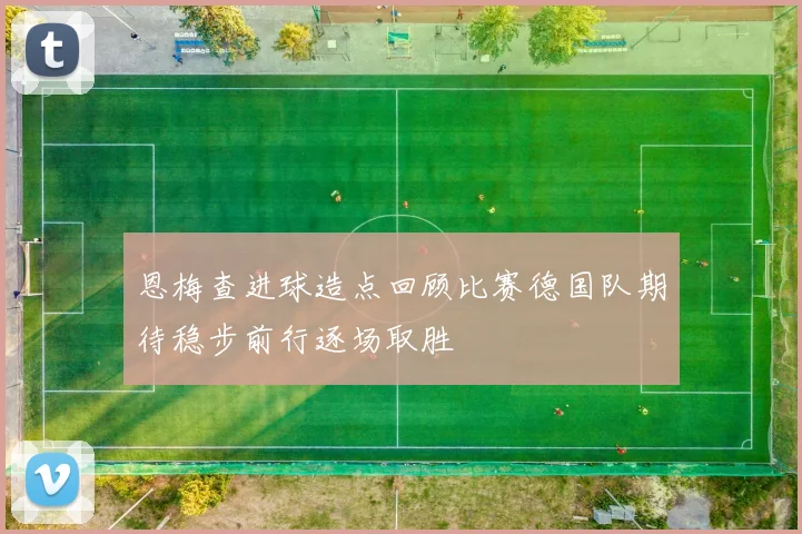 恩梅查进球造点回顾比赛德国队期待稳步前行逐场取胜