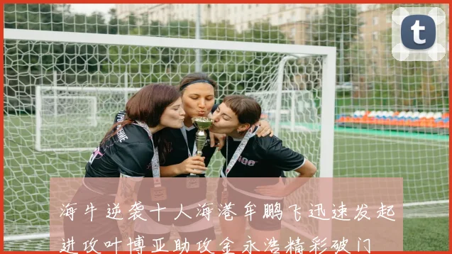 海牛逆袭十人海港牟鹏飞迅速发起进攻叶博亚助攻金永浩精彩破门
