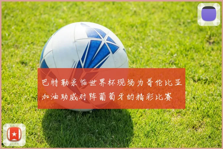 巴特勒亲临世界杯现场为哥伦比亚加油助威对阵葡萄牙的精彩比赛
