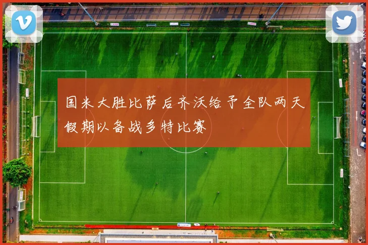 国米大胜比萨后齐沃给予全队两天假期以备战多特比赛