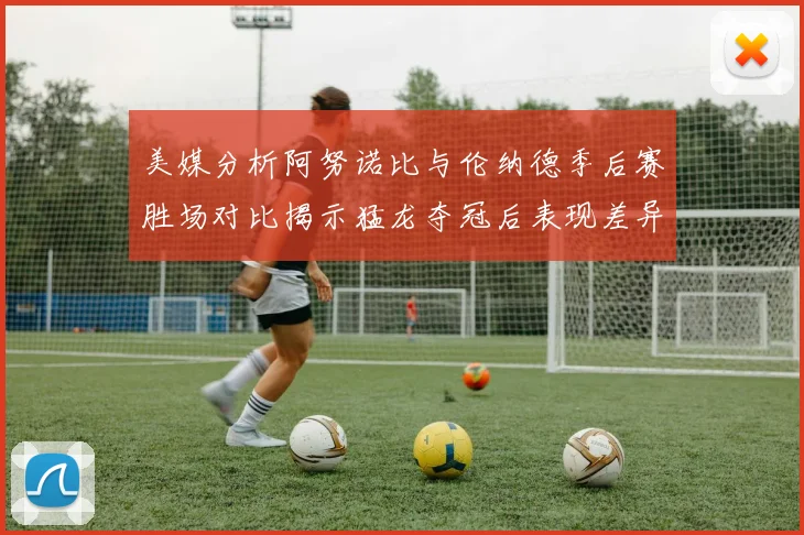 美媒分析阿努诺比与伦纳德季后赛胜场对比揭示猛龙夺冠后表现差异
