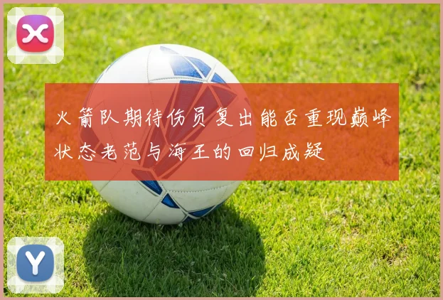 火箭队期待伤员复出能否重现巅峰状态老范与海王的回归成疑