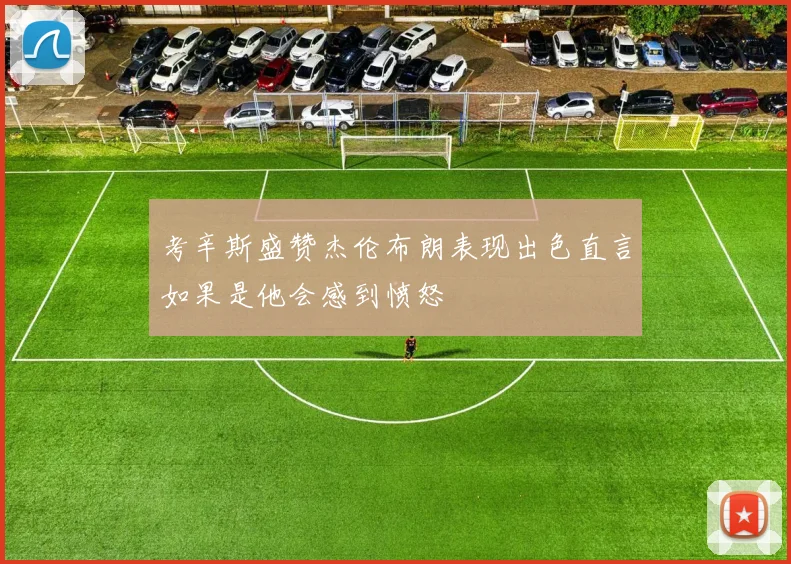 考辛斯盛赞杰伦布朗表现出色直言如果是他会感到愤怒