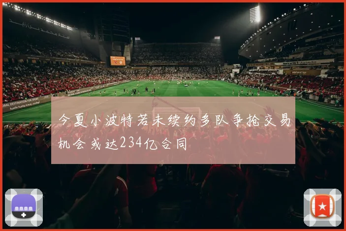 今夏小波特若未续约多队争抢交易机会或达234亿合同