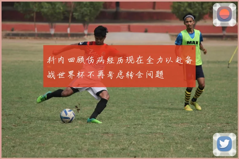 科内回顾伤病经历现在全力以赴备战世界杯不再考虑转会问题