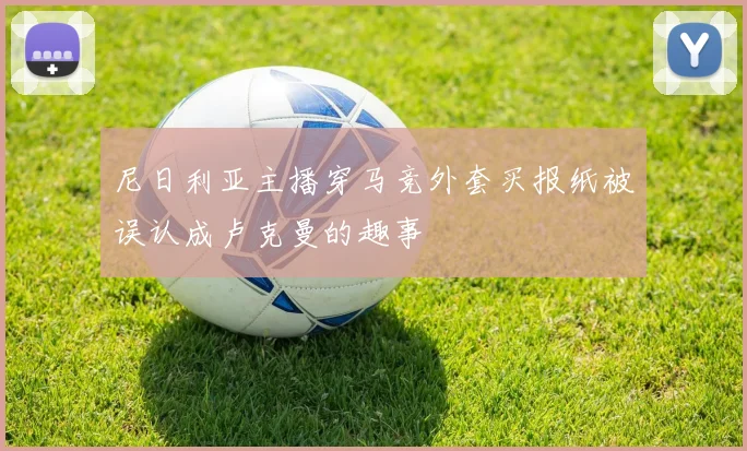 尼日利亚主播穿马竞外套买报纸被误认成卢克曼的趣事
