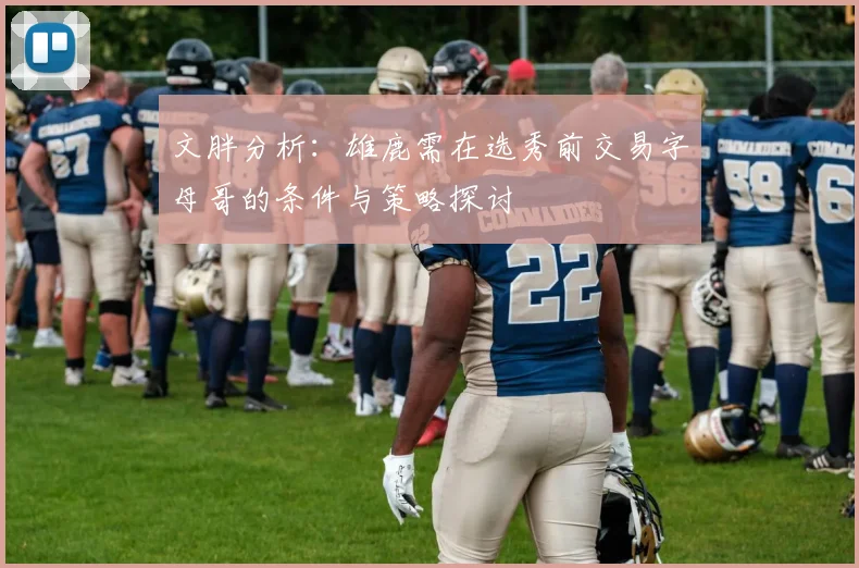 文胖分析：雄鹿需在选秀前交易字母哥的条件与策略探讨