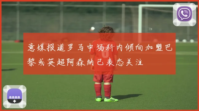 意媒报道罗马中场科内倾向加盟巴黎或英超阿森纳已表态关注
