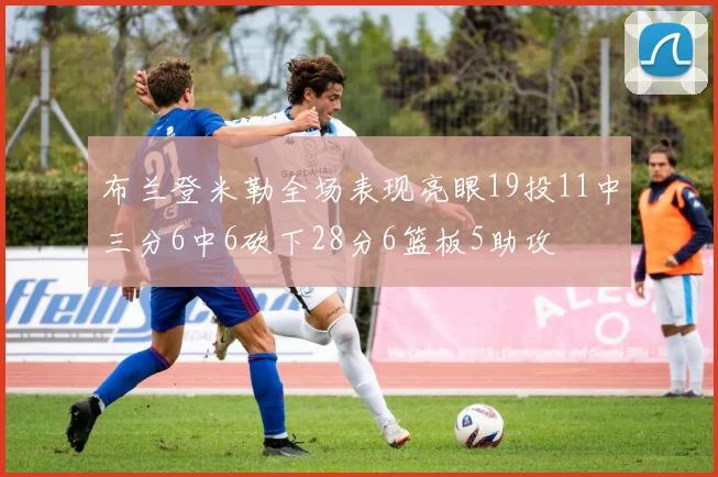 布兰登米勒全场表现亮眼19投11中三分6中6砍下28分6篮板5助攻