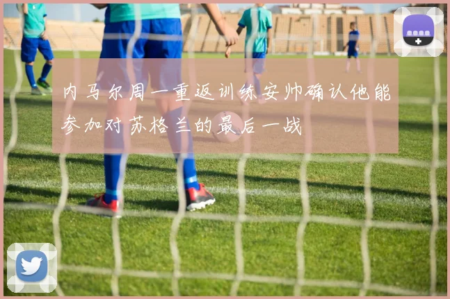 内马尔周一重返训练安帅确认他能参加对苏格兰的最后一战