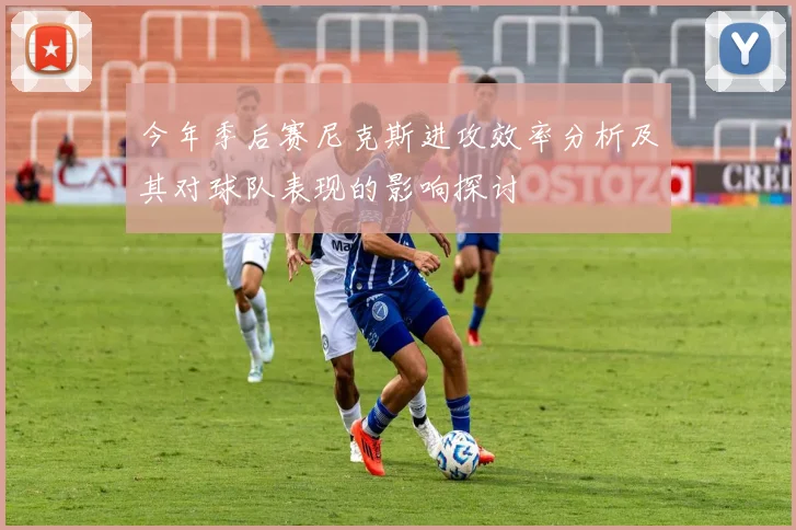 今年季后赛尼克斯进攻效率分析及其对球队表现的影响探讨