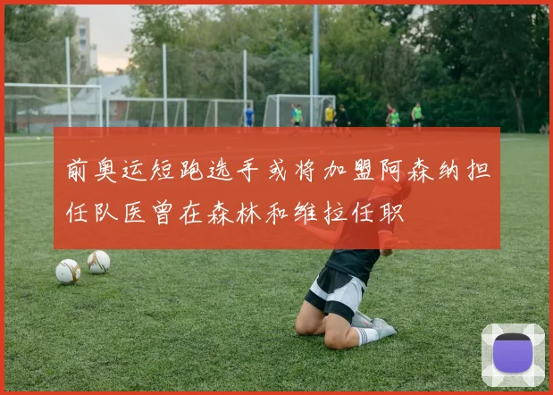 前奥运短跑选手或将加盟阿森纳担任队医曾在森林和维拉任职