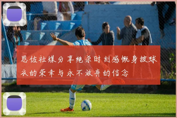 恩佐社媒分享绝杀时刻感慨身披球衣的荣幸与永不放弃的信念