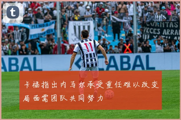卡福指出内马尔承受重任难以改变局面需团队共同努力