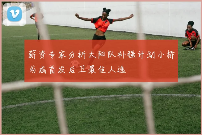 薪资专家分析太阳队补强计划小桥或成首发后卫最佳人选