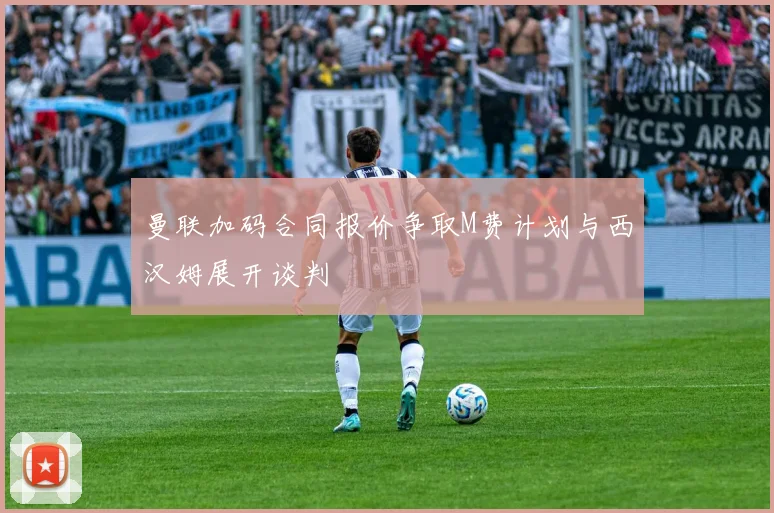 曼联加码合同报价争取M费计划与西汉姆展开谈判