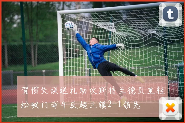 贺惯失误送礼助攻斯特兰德贝里轻松破门海牛反超三镇2-1领先