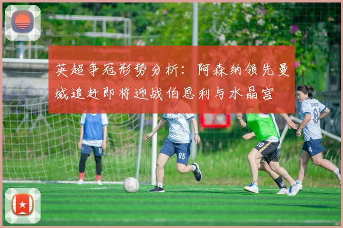 英超争冠形势分析：阿森纳领先曼城追赶即将迎战伯恩利与水晶宫