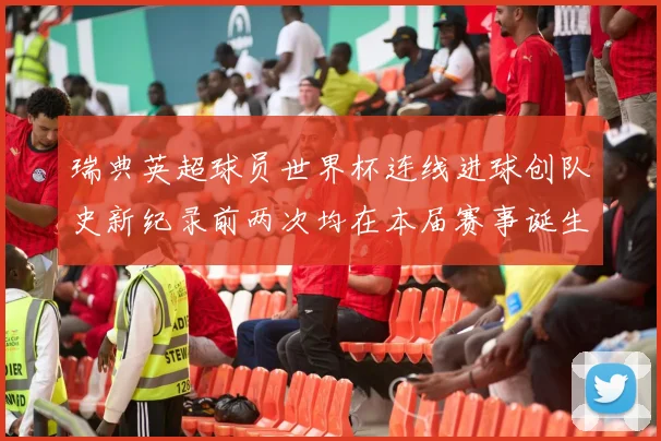 瑞典英超球员世界杯连线进球创队史新纪录前两次均在本届赛事诞生