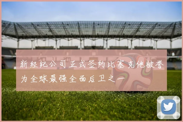 新经纪公司正式签约比塞克他被誉为全球最强全面后卫之一