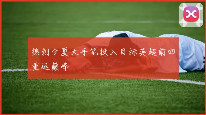 热刺今夏大手笔投入目标英超前四重返巅峰