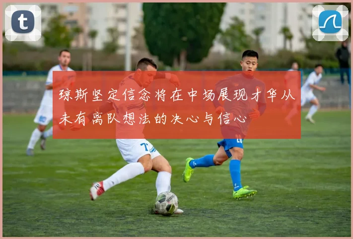 琼斯坚定信念将在中场展现才华从未有离队想法的决心与信心