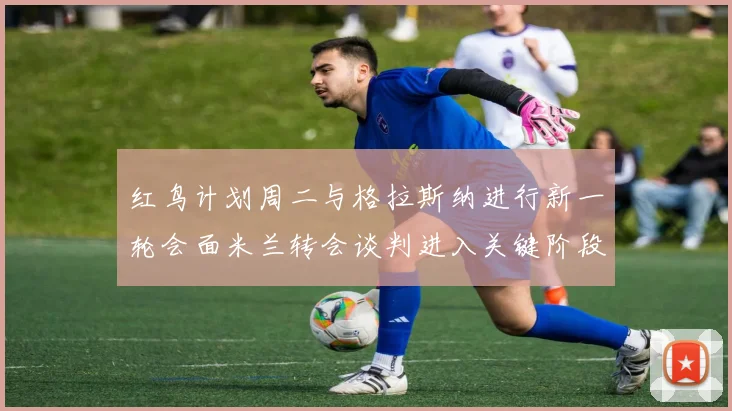 红鸟计划周二与格拉斯纳进行新一轮会面米兰转会谈判进入关键阶段